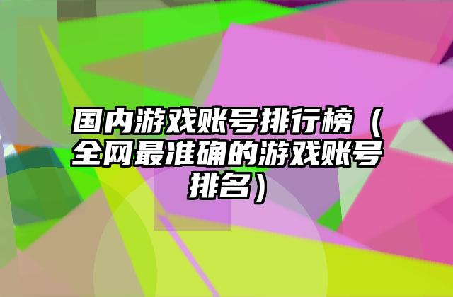 国内游戏账号排行榜（全网最准确的游戏账号排名）