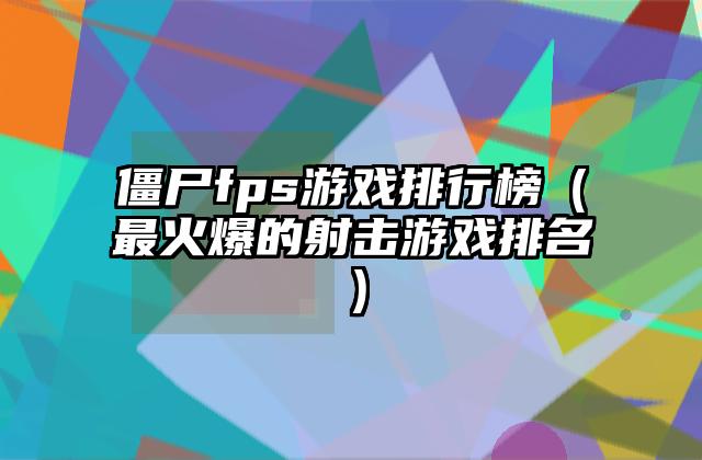 僵尸fps游戏排行榜（最火爆的射击游戏排名）