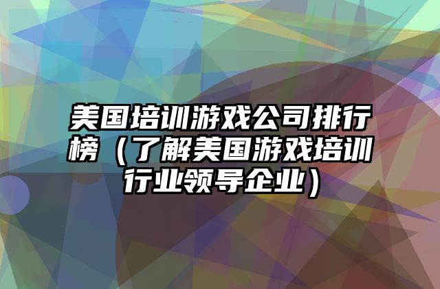 美国培训游戏公司排行榜（了解美国游戏培训行业领导企业）