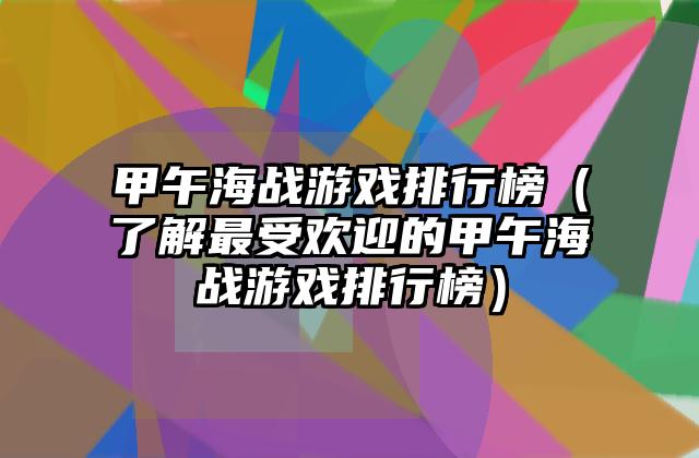 甲午海战游戏排行榜（了解最受欢迎的甲午海战游戏排行榜）