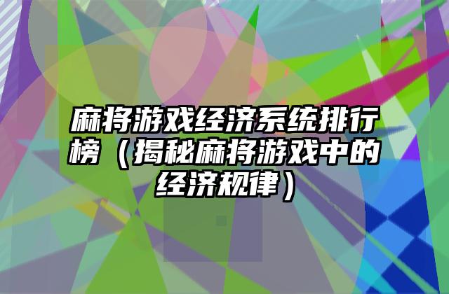 麻将游戏经济系统排行榜（揭秘麻将游戏中的经济规律）