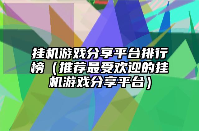 挂机游戏分享平台排行榜（推荐最受欢迎的挂机游戏分享平台）