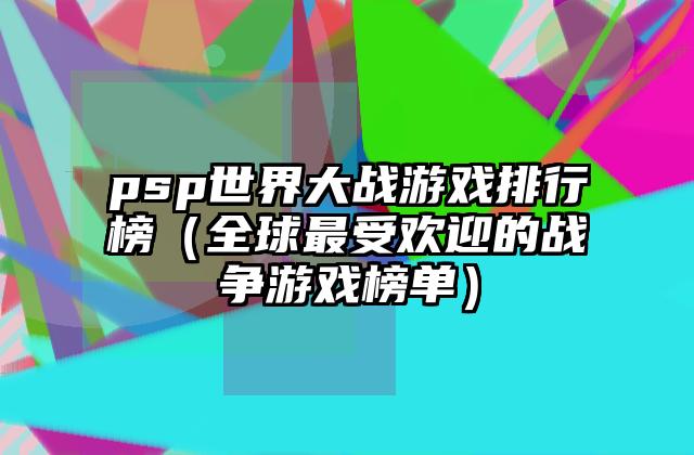 psp世界大战游戏排行榜（全球最受欢迎的战争游戏榜单）