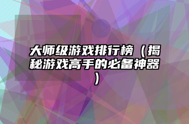 大师级游戏排行榜（揭秘游戏高手的必备神器）