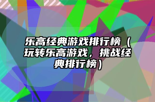 乐高经典游戏排行榜（玩转乐高游戏，挑战经典排行榜）
