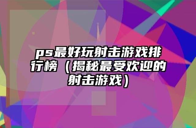 ps最好玩射击游戏排行榜（揭秘最受欢迎的射击游戏）