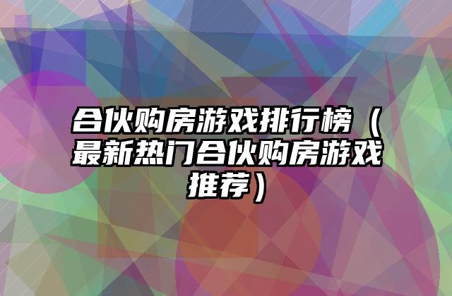 合伙购房游戏排行榜（最新热门合伙购房游戏推荐）