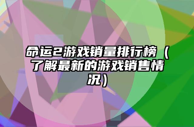 命运2游戏销量排行榜（了解最新的游戏销售情况）