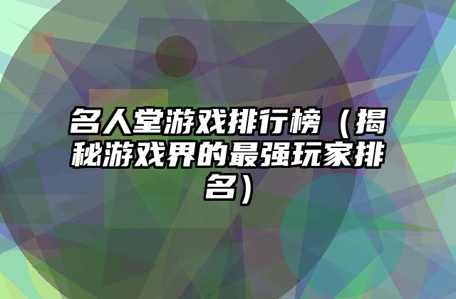 名人堂游戏排行榜（揭秘游戏界的最强玩家排名）