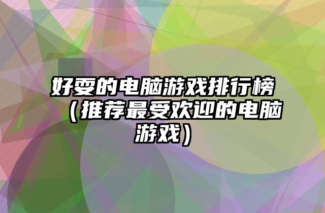 好耍的电脑游戏排行榜（推荐最受欢迎的电脑游戏）