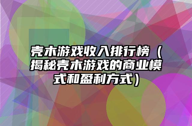 壳木游戏收入排行榜（揭秘壳木游戏的商业模式和盈利方式）