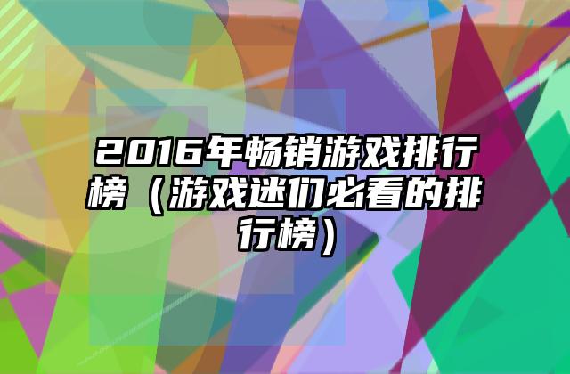 2016年畅销游戏排行榜（游戏迷们必看的排行榜）