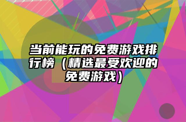 当前能玩的免费游戏排行榜（精选最受欢迎的免费游戏）