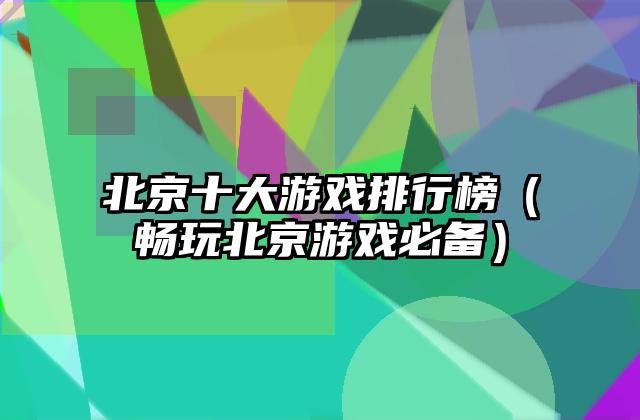 北京十大游戏排行榜（畅玩北京游戏必备）