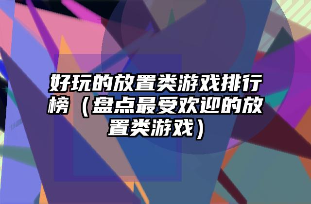 好玩的放置类游戏排行榜（盘点最受欢迎的放置类游戏）