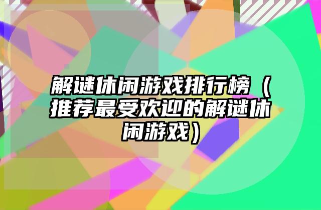 解谜休闲游戏排行榜（推荐最受欢迎的解谜休闲游戏）