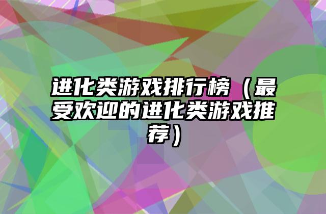 进化类游戏排行榜（最受欢迎的进化类游戏推荐）