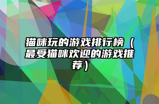 猫咪玩的游戏排行榜（最受猫咪欢迎的游戏推荐）