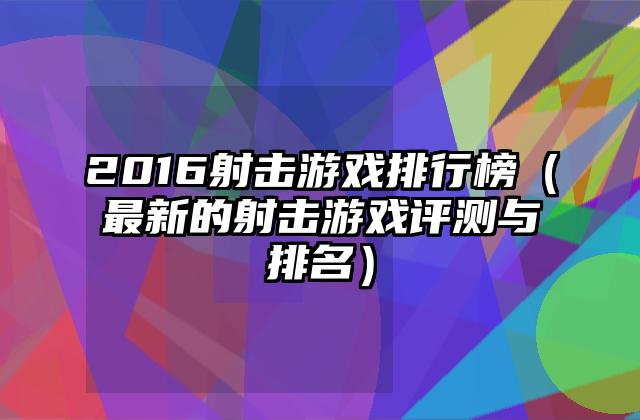 2016射击游戏排行榜（最新的射击游戏评测与排名）