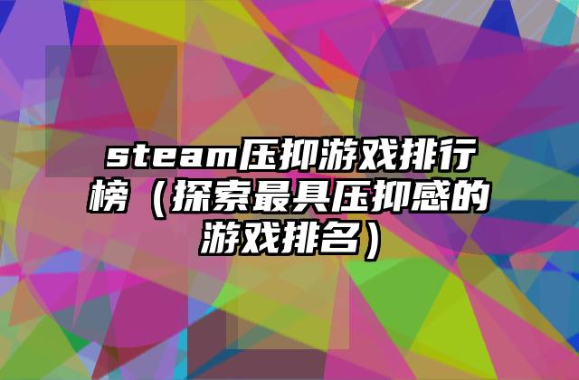 steam压抑游戏排行榜（探索最具压抑感的游戏排名）