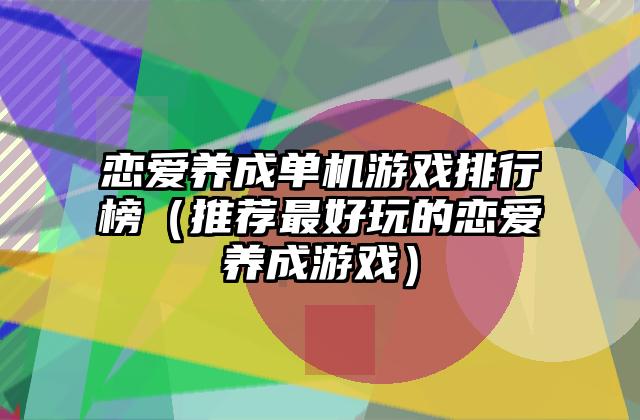恋爱养成单机游戏排行榜（推荐最好玩的恋爱养成游戏）