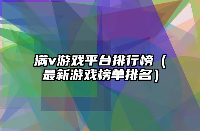 满v游戏平台排行榜（最新游戏榜单排名）