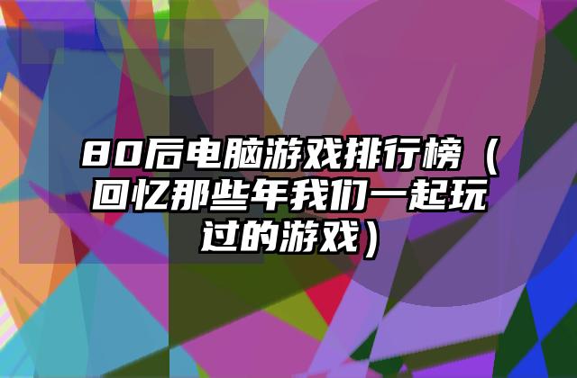 80后电脑游戏排行榜（回忆那些年我们一起玩过的游戏）