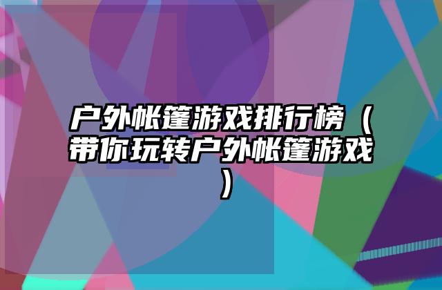 户外帐篷游戏排行榜（带你玩转户外帐篷游戏）