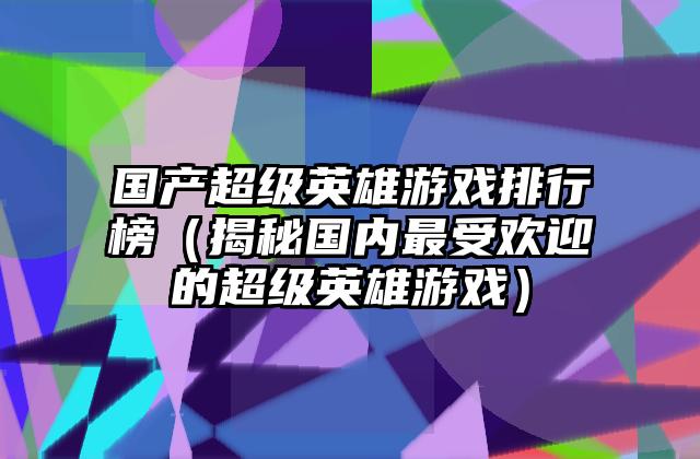 国产超级英雄游戏排行榜（揭秘国内最受欢迎的超级英雄游戏）