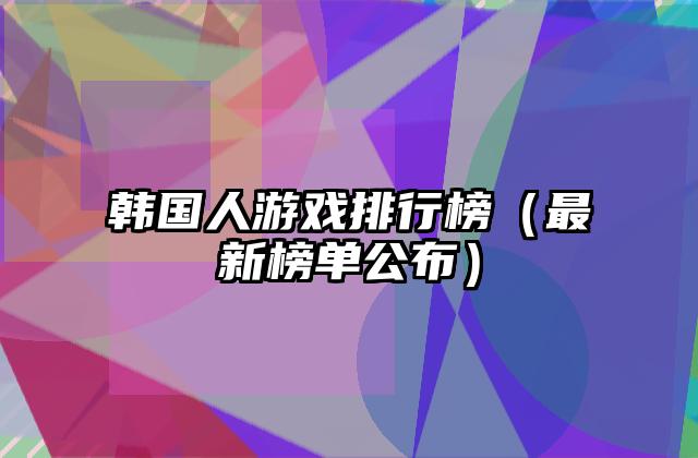 韩国人游戏排行榜（最新榜单公布）