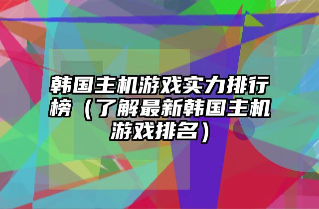 韩国主机游戏实力排行榜（了解最新韩国主机游戏排名）