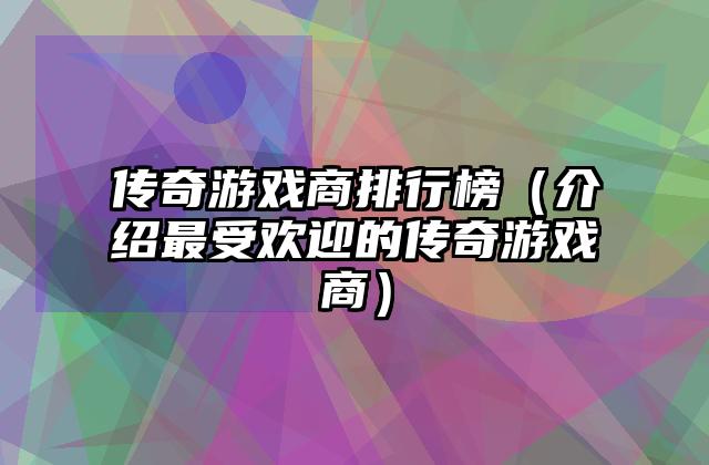 传奇游戏商排行榜（介绍最受欢迎的传奇游戏商）