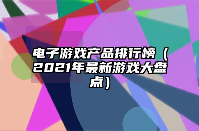 电子游戏产品排行榜（2021年最新游戏大盘点）