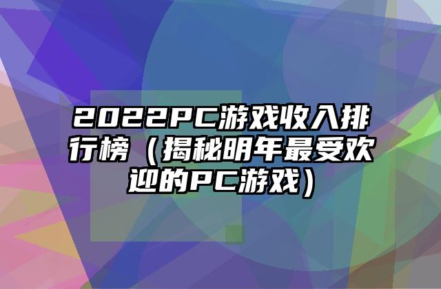 2022PC游戏收入排行榜（揭秘明年最受欢迎的PC游戏）