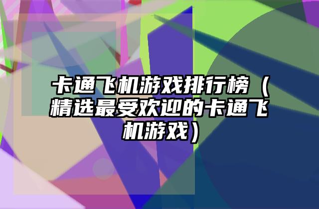 卡通飞机游戏排行榜（精选最受欢迎的卡通飞机游戏）