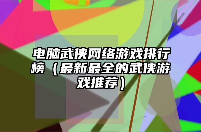 电脑武侠网络游戏排行榜（最新最全的武侠游戏推荐）
