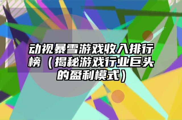动视暴雪游戏收入排行榜（揭秘游戏行业巨头的盈利模式）