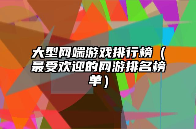 大型网端游戏排行榜（最受欢迎的网游排名榜单）