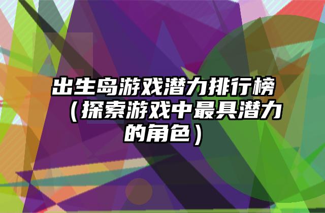 出生岛游戏潜力排行榜（探索游戏中最具潜力的角色）