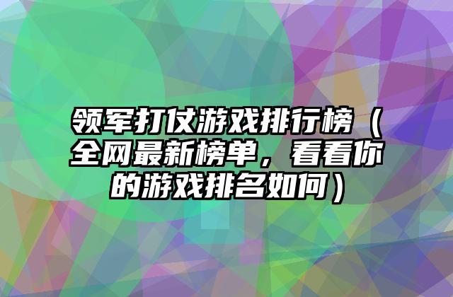 领军打仗游戏排行榜（全网最新榜单，看看你的游戏排名如何）