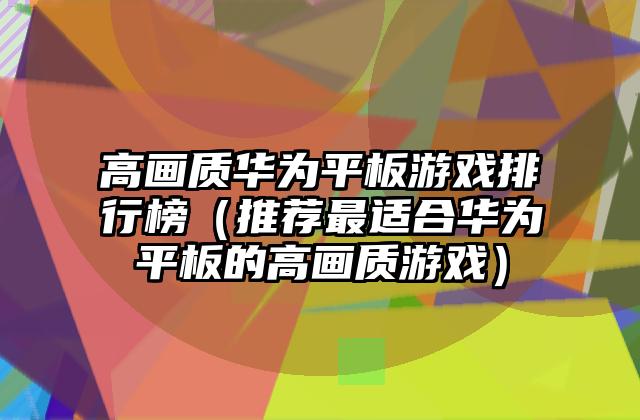 高画质华为平板游戏排行榜（推荐最适合华为平板的高画质游戏）