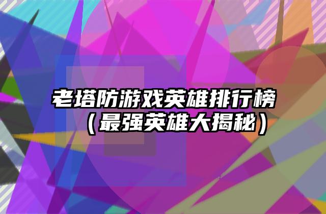 老塔防游戏英雄排行榜（最强英雄大揭秘）