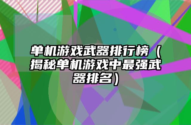单机游戏武器排行榜（揭秘单机游戏中最强武器排名）