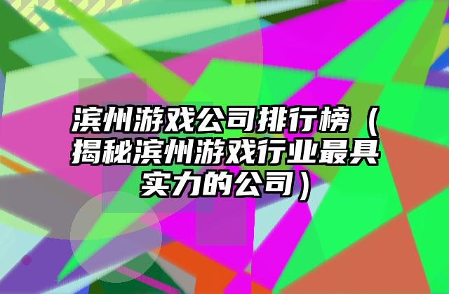 滨州游戏公司排行榜（揭秘滨州游戏行业最具实力的公司）