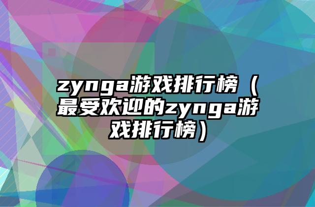 zynga游戏排行榜（最受欢迎的zynga游戏排行榜）