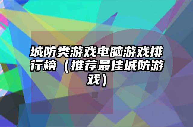 城防类游戏电脑游戏排行榜（推荐最佳城防游戏）