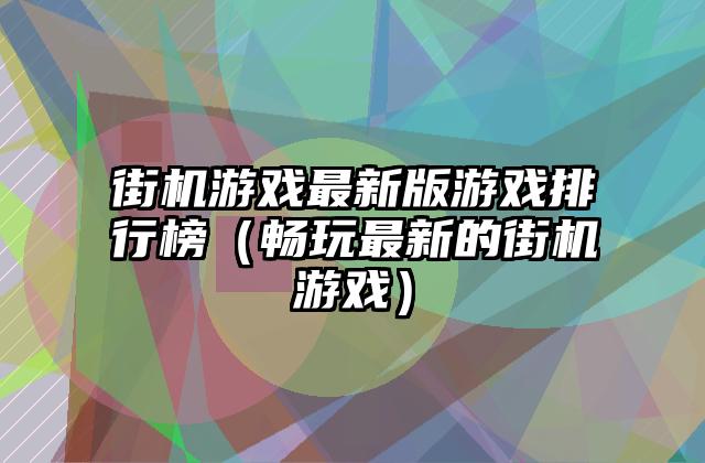 街机游戏最新版游戏排行榜（畅玩最新的街机游戏）