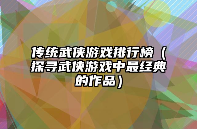 传统武侠游戏排行榜（探寻武侠游戏中最经典的作品）