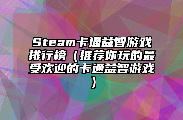 Steam卡通益智游戏排行榜（推荐你玩的最受欢迎的卡通益智游戏）