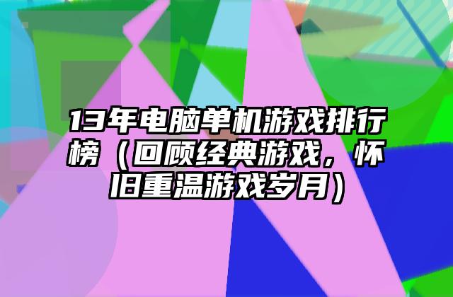 13年电脑单机游戏排行榜（回顾经典游戏，怀旧重温游戏岁月）